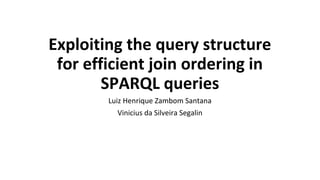 Exploiting the query structure
for efficient join ordering in
SPARQL queries
Luiz Henrique Zambom Santana
Vinicius da Silveira Segalin
 