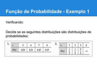 Função de Probabilidade - Exemplo 1
Verificando:
Decida se as seguintes distribuições são distribuições de
probabilidades:
 
