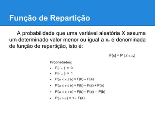 Função de Repartição
A probabilidade que uma variável aleatória X assuma
um determinado valor menor ou igual a xn é denominada
de função de repartição, isto é:
 
