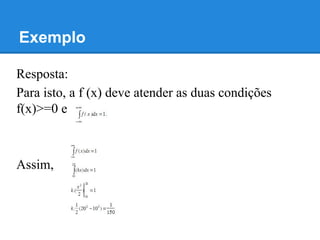 Exemplo
Resposta:
Para isto, a f (x) deve atender as duas condições
f(x)>=0 e
Assim,
 