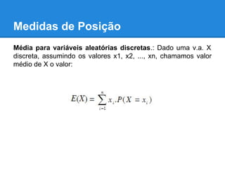 Medidas de Posição
Média para variáveis aleatórias discretas.: Dado uma v.a. X
discreta, assumindo os valores x1, x2, ..., xn, chamamos valor
médio de X o valor:
 