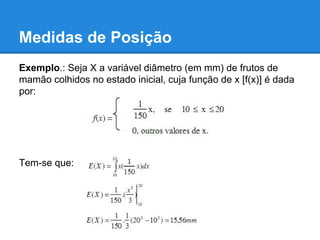 Medidas de Posição
Exemplo.: Seja X a variável diâmetro (em mm) de frutos de
mamão colhidos no estado inicial, cuja função de x [f(x)] é dada
por:
Tem-se que:
 