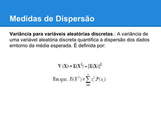 Medidas de Dispersão
Variância para variáveis aleatórias discretas.: A variância de
uma variável aleatória discreta quantifica a dispersão dos dados
emtorno da média esperada. É definida por:
 