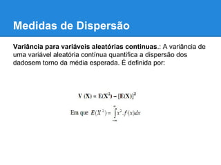 Medidas de Dispersão
Variância para variáveis aleatórias continuas.: A variância de
uma variável aleatória contínua quantifica a dispersão dos
dadosem torno da média esperada. É definida por:
 