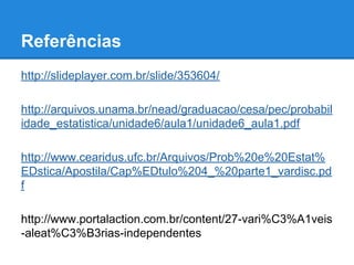 Referências
http://slideplayer.com.br/slide/353604/
http://arquivos.unama.br/nead/graduacao/cesa/pec/probabil
idade_estatistica/unidade6/aula1/unidade6_aula1.pdf
http://www.cearidus.ufc.br/Arquivos/Prob%20e%20Estat%
EDstica/Apostila/Cap%EDtulo%204_%20parte1_vardisc.pd
f
http://www.portalaction.com.br/content/27-vari%C3%A1veis
-aleat%C3%B3rias-independentes
 