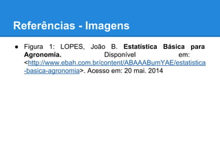 Referências - Imagens
● Figura 1: LOPES, João B. Estatística Básica para
Agronomia. Disponível em:
<http://www.ebah.com.br/content/ABAAABumYAE/estatistica
-basica-agronomia>. Acesso em: 20 mai. 2014
 