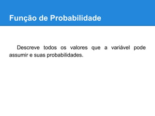 Função de Probabilidade
Descreve todos os valores que a variável pode
assumir e suas probabilidades.
 