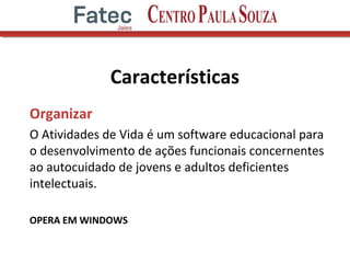 Características
Organizar
O Atividades de Vida é um software educacional para
o desenvolvimento de ações funcionais concernentes
ao autocuidado de jovens e adultos deficientes
intelectuais.
OPERA EM WINDOWS
 