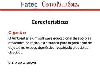 Características
Organizar
O Ambientar é um software educacional de apoio às
atividades de rotina estruturada para organização de
objetos no espaço doméstico, destinado a autistas
clássicos.
OPERA EM WINDOWS
 