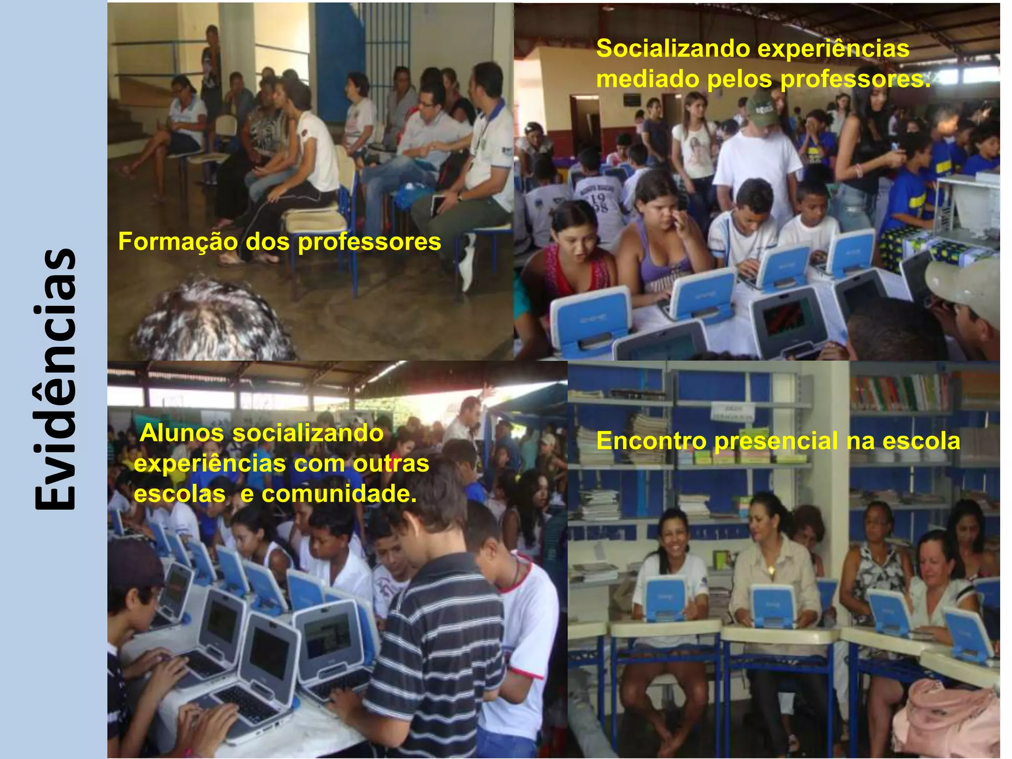 Socializando experiências
                                        mediado pelos professores.




             Formação dos professores
Evidências




              Alunos socializando       Encontro presencial na escola
              experiências com outras
              escolas e comunidade.
 