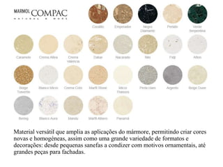 Material versátil que amplia as aplicações do mármore, permitindo criar cores novas e homogéneas, assim como uma grande variedade de formatos e decorações: desde pequenas sanefas a condizer com motivos ornamentais, até grandes peças para fachadas.