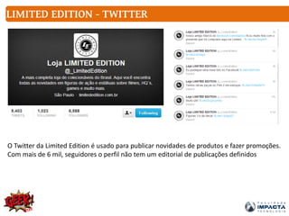 LIMITED EDITION - TWITTER
O Twitter da Limited Edition é usado para publicar novidades de produtos e fazer promoções.
Com mais de 6 mil, seguidores o perfil não tem um editorial de publicações definidos
 