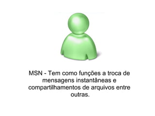 MSN - Tem como funções a troca de
    mensagens instantâneas e
compartilhamentos de arquivos entre
              outras.