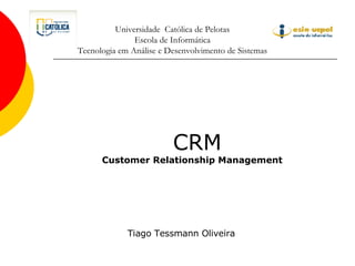 Universidade  Católica de Pelotas Escola de Informática Tecnologia em Análise e Desenvolvimento de Sistemas CRM Customer Relationship Management Tiago Tessmann Oliveira 