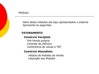 Módulos Alem deste módulos até aqui apresentados o sistema  Apresenta os seguintes FATURAMENTO   Comércio Varejista   Pré-Venda própria  Controle de Delivery   conferência de caixas e TEF  Comércio Atacadista   módulo de Pedidos de Venda  Liberação dos Pedidos  