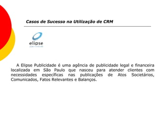 Casos de Sucesso na Utilização de CRM A Elipse Publicidade é uma agência de publicidade legal e financeira localizada em São Paulo que nasceu para atender clientes com necessidades específicas nas publicações de Atos Societários, Comunicados, Fatos Relevantes e Balanços. 