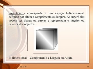 07-06-09 Superfície  - corresponde a um espaço bidimensional, definido por altura e comprimento ou largura. As superfícies podem ser planas ou curvas e representam o interior ou exterior dos objectos.  Bidimensional – Comprimento e Largura ou Altura 