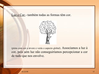 07-06-09 Luz e Cor  - também todas as formas têm cor.  (pinta com cor a árvore e verás o aspecto global).  Associamos a luz à cor, pois sem luz não conseguiríamos percepcionar a cor de tudo que nos envolve.  