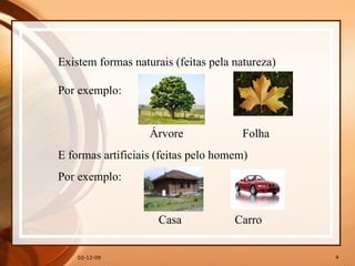 07-06-09 Existem formas naturais (feitas pela natureza) Por exemplo:  Árvore  Folha E formas artificiais (feitas pelo homem) Por exemplo: Casa  Carro 