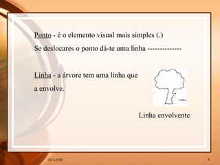 07-06-09 Ponto  - é o elemento visual mais simples (.)   Se deslocares o ponto dá-te uma linha --------------   Linha  - a árvore tem uma linha que  a envolve.       Linha envolvente  