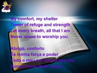 My comfort, my shelter Tower of refuge and strength Let every breath, all that I am Never cease to worship you Abrigo, conforto És minha força e poder Todo o meu ser tudo o que sou Nunca cesse de te louvar. 