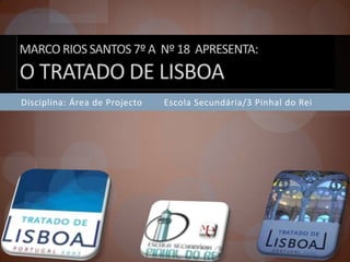 Marco Rios Santos 7º A  Nº 18  apresenta:O Tratado de Lisboa Disciplina: Área de Projecto        Escola Secundária/3 Pinhal do Rei 