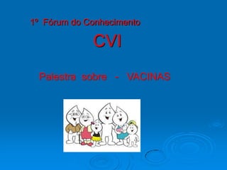 1º Fórum do Conhecimento

             CVI
 Palestra sobre - VACINAS
 
