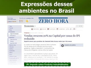 Expressões desses ambientes no Brasil IPI: Imposto sobre Produtos Industrializados 