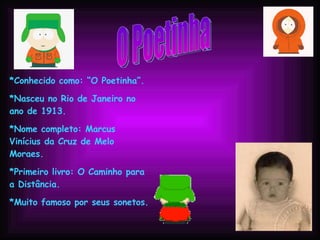 *Conhecido como: “O Poetinha”. *Nasceu no Rio de Janeiro no ano de 1913. *Nome completo: Marcus Vinícius da Cruz de Melo Moraes.  *Primeiro livro: O Caminho para a Distância. *Muito famoso por seus sonetos. O Poetinha 