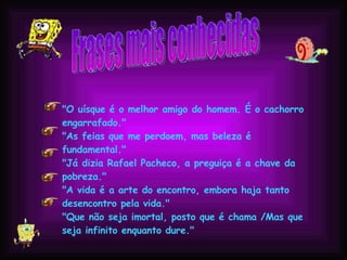 Frases mais conhecidas "O uísque é o melhor amigo do homem. É o cachorro engarrafado."  "As feias que me perdoem, mas beleza é fundamental."  "Já dizia Rafael Pacheco, a preguiça é a chave da pobreza."  "A vida é a arte do encontro, embora haja tanto desencontro pela vida."  "Que não seja imortal, posto que é chama /Mas que seja infinito enquanto dure."   