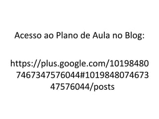 Acesso ao Plano de Aula no Blog:

https://plus.google.com/10198480
 7467347576044#1019848074673
          47576044/posts
 