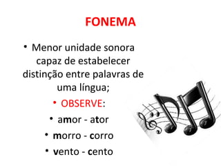 FONEMA
• Menor unidade sonora
   capaz de estabelecer
distinção entre palavras de
         uma língua;
        • OBSERVE:
       • amor - ator
      • morro - corro
      • vento - cento
 