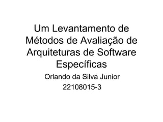 Um Levantamento de
Métodos de Avaliação de
Arquiteturas de Software
       Específicas
    Orlando da Silva Junior
         22108015-3
 