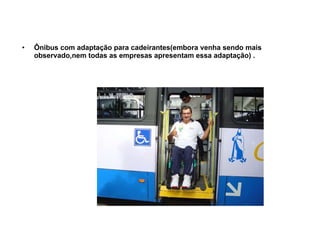 Ônibus com adaptação para cadeirantes(embora venha sendo mais observado,nem todas as empresas apresentam essa adaptação) . 