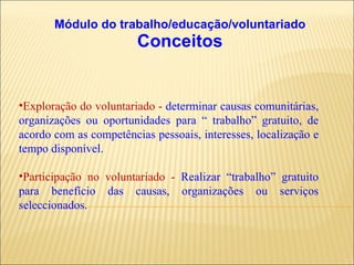 Módulo do trabalho/educação/voluntariado Conceitos Exploração do voluntariado -  determinar causas comunitárias, organizações ou oportunidades para “   trabalho” gratuito, de acordo com as competências pessoais, interesses, localização e tempo disponível. Participação no voluntariado -  Realizar “trabalho” gratuito para benefício das causas, organizações ou serviços seleccionados. 