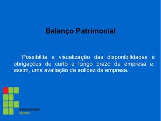 Balanço Patrimonial
Possibilita a visualização das disponibilidades e
obrigações de curto e longo prazo da empresa e,
assim, uma avaliação da solidez da empresa.
 