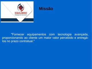 Missão
"Fornecer equipamentos com tecnologia avançada,
proporcionando ao cliente um maior valor percebido e entregá-
los no prazo contratual."
 