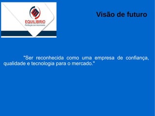 Visão de futuro
"Ser reconhecida como uma empresa de confiança,
qualidade e tecnologia para o mercado."
 