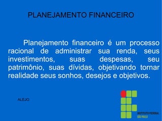 PLANEJAMENTO FINANCEIRO
Planejamento financeiro é um processo
racional de administrar sua renda, seus
investimentos, suas despesas, seu
patrimônio, suas dívidas, objetivando tornar
realidade seus sonhos, desejos e objetivos.
ALEJO
 