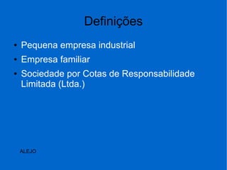 Definições
● Pequena empresa industrial
● Empresa familiar
● Sociedade por Cotas de Responsabilidade
Limitada (Ltda.)
ALEJO
 