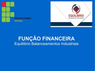 FUNÇÃO FINANCEIRA
Equilíbrio Balanceamentos Industriais
 