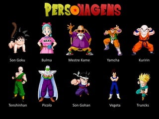 Son Goku Bulma Mestre Kame Yamcha Kuririn
Tenshinhan Picolo Son Gohan Vegeta Truncks
 
