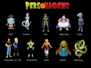 Pilaf Freezer Cell Majin Boo baby
Androides 17 / 18 Android 16 Broly Babidi Shenlong
 