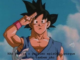 NAo percam o prOximo episOdio porque
nOs tambem nAo
 