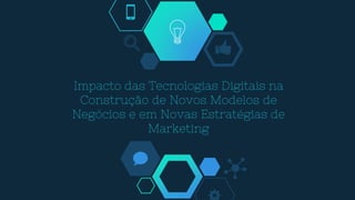 Impacto das Tecnologias Digitais na
Construção de Novos Modelos de
Negócios e em Novas Estratégias de
Marketing
 