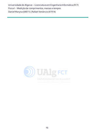 Universidade do Algarve – Licenciatura em Engenharia Informática(FCT)
Física I - Medição de comprimentos, massas e tempos.
Daniel Maryna (64611) | Rafael Venâncio (61914)
16
 
