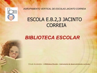 AGRUPAMENTO VERTICAL DE ESCOLAS JACINTO CORREIA ESCOLA E.B.2,3 JACINTO CORREIA BIBLIOTECA ESCOLAR Círculo de estudos – A Biblioteca Escolar – Instrumento de desenvolvimento curricular 