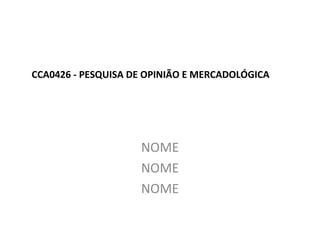 CCA0426 - PESQUISA DE OPINIÃO E MERCADOLÓGICA
NOME
NOME
NOME
 