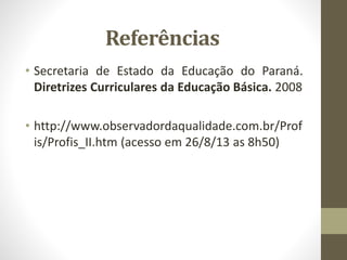 Referências
• Secretaria de Estado da Educação do Paraná.
Diretrizes Curriculares da Educação Básica. 2008
• http://www.observadordaqualidade.com.br/Prof
is/Profis_II.htm (acesso em 26/8/13 as 8h50)
 
