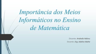 Importância dos Meios
Informáticos no Ensino
de Matemática
Discente: Amândio Ndlovu
Docente: Eng. Adelino Mathe
 